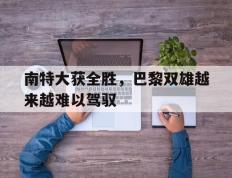 IM体育官网入口-关于南特大获全胜，巴黎双雄越来越难以驾驭的信息