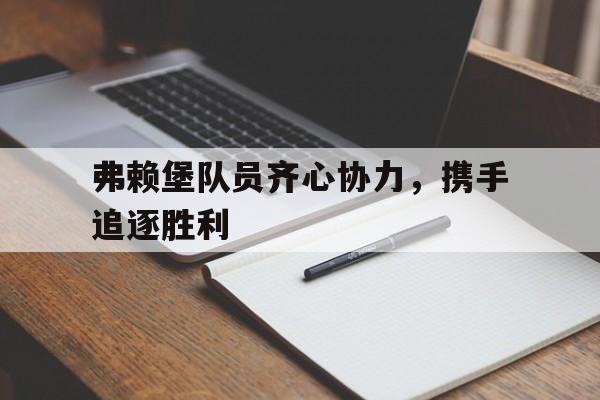 IM体育官网入口-包含弗赖堡队员齐心协力，携手追逐胜利的词条