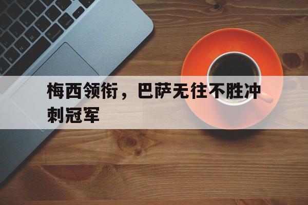 IM体育赛事直播入口-梅西领衔，巴萨无往不胜冲刺冠军的简单介绍