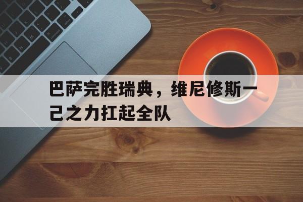 IM体育社区互动入口-巴萨完胜瑞典，维尼修斯一己之力扛起全队的简单介绍